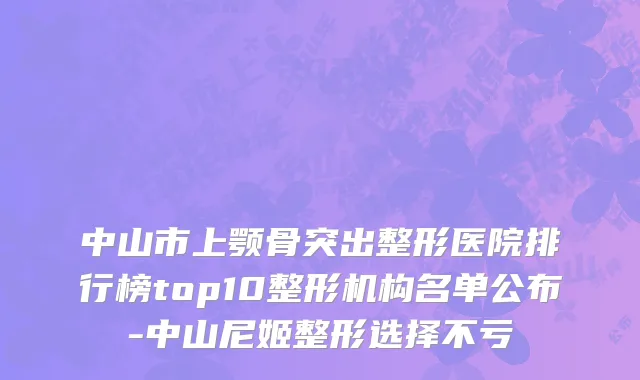 中山市上颚骨突出整形医院排行榜top10整形机构名单公布-中山尼姬整形选择不亏