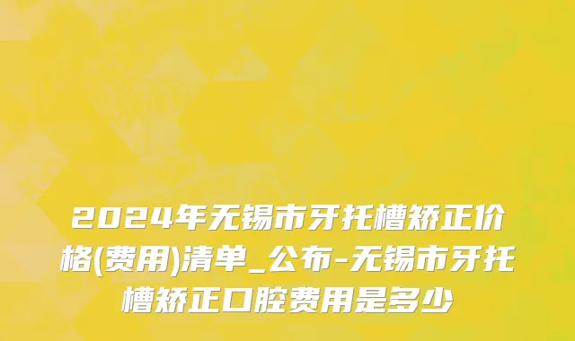 2024年无锡市牙托槽矫正价格(费用)清单_公布-无锡市牙托槽矫正口腔费用是多少