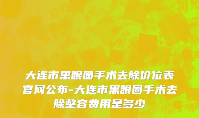 大连市黑眼圈手术去除价位表官网公布-大连市黑眼圈手术去除整容费用是多少