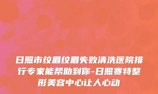 日照市纹眉纹眉失败清洗医院排行专家能帮助到你-日照赛特整形美容中心让人心动