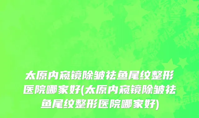 太原内窥镜除皱祛鱼尾纹整形医院哪家好(太原内窥镜除皱祛鱼尾纹整形医院哪家好)