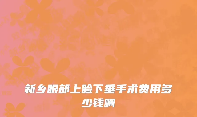 新乡眼部上睑下垂手术费用多少钱啊