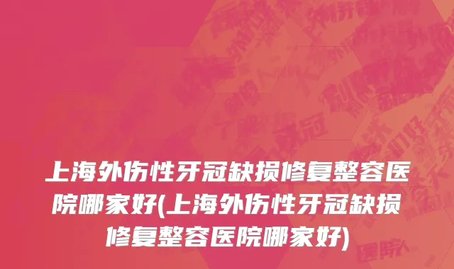 上海外伤性牙冠缺损修复整容医院哪家好(上海外伤性牙冠缺损修复整容医院哪家好)