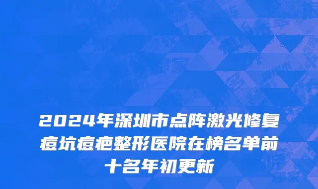 2024年深圳市点阵激光修复痘坑痘疤整形医院在榜名单前十名年初更新