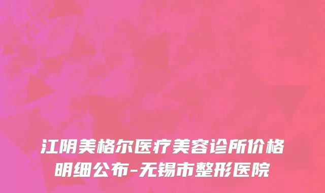 江阴美格尔医疗美容诊所价格明细公布-无锡市整形医院