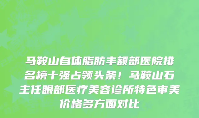 马鞍山自体脂肪丰额部医院排名榜十强占领头条!马鞍山石主任眼部医疗美容诊所特色审美价格多方面对比