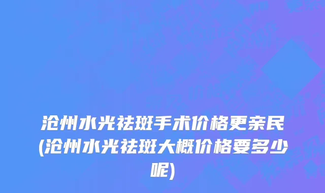 沧州水光祛斑手术价格更亲民(沧州水光祛斑大概价格要多少呢)
