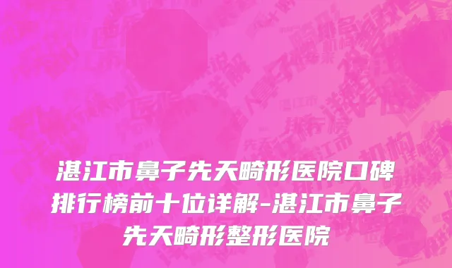 湛江市鼻子先天畸形医院口碑排行榜前十位详解-湛江市鼻子先天畸形整形医院