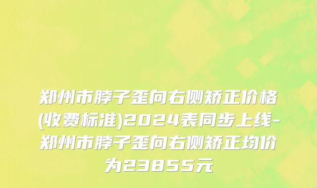郑州市脖子歪向右侧矫正价格(收费标准)2024表同步上线-郑州市脖子歪向右侧矫正均价为23855元