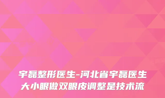 宇磊整形医生-河北省宇磊医生大小眼做双眼皮调整是技术流