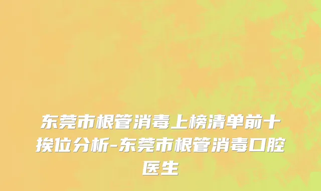 东莞市根管消毒上榜清单前十挨位分析-东莞市根管消毒口腔医生