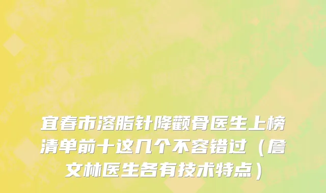 宜春市溶脂针降颧骨医生上榜清单前十这几个不容错过（詹文林医生各有技术特点）