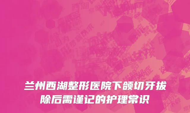 兰州西湖整形医院下颌切牙拔除后需谨记的护理常识
