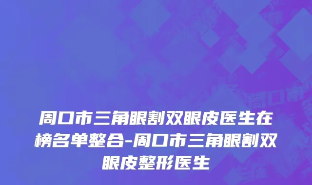 周口市三角眼割双眼皮医生在榜名单整合-周口市三角眼割双眼皮整形医生