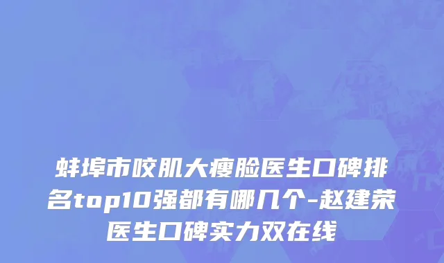 蚌埠市咬肌大瘦脸医生口碑排名top10强都有哪几个-赵建荣医生口碑实力双在线