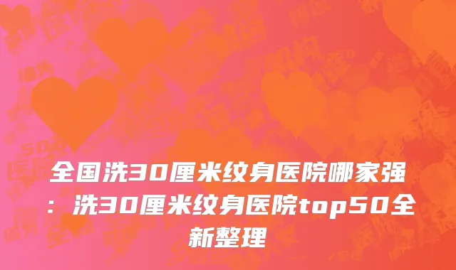 全国洗30厘米纹身医院哪家强：洗30厘米纹身医院top50全新整理