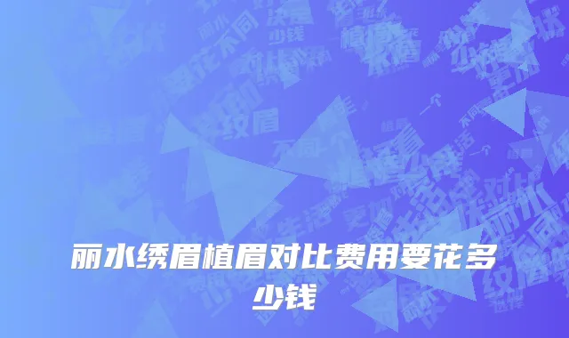 丽水绣眉植眉对比费用要花多少钱