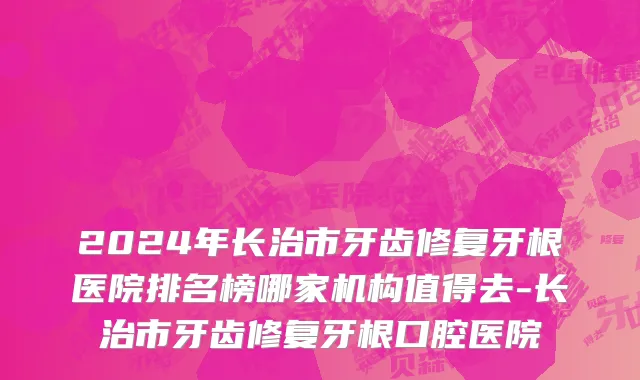 2024年长治市牙齿修复牙根医院排名榜哪家机构值得去-长治市牙齿修复牙根口腔医院