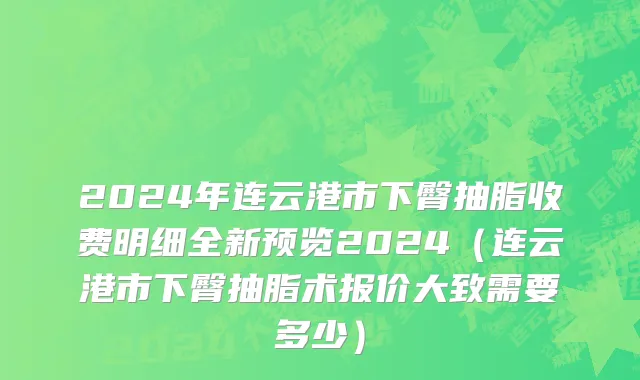 2024年连云港市下臀抽脂收费明细全新预览2024（连云港市下臀抽脂术报价大致需要多少）