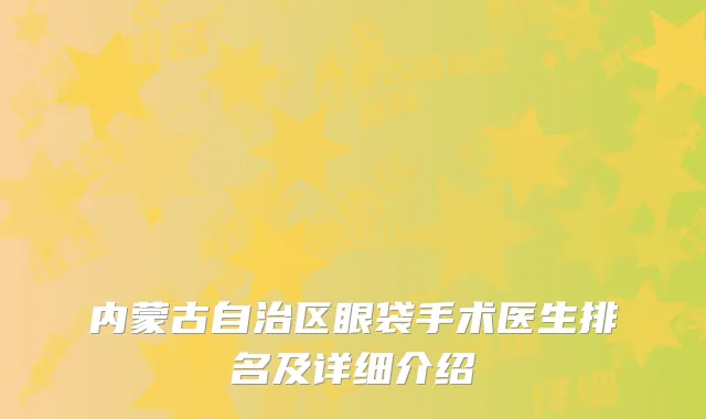 内蒙古自治区眼袋手术医生排名及详细介绍