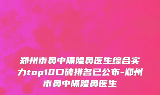 郑州市鼻中隔隆鼻医生综合实力top10口碑排名已公布-郑州市鼻中隔隆鼻医生