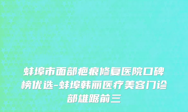 蚌埠市面部疤痕修复医院口碑榜优选-蚌埠韩丽医疗美容门诊部雄踞前三