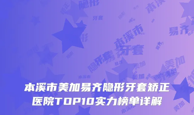 本溪市美加易齐隐形牙套矫正医院TOP10实力榜单详解