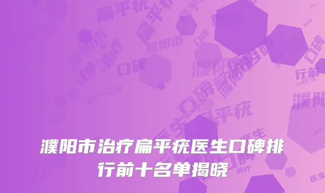 濮阳市治疗扁平疣医生口碑排行前十名单揭晓