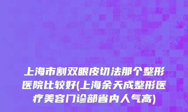 上海市割双眼皮切法那个整形医院比较好(上海余天成整形医疗美容门诊部省内人气高)
