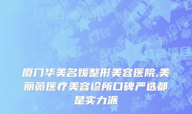 厦门华美名媛整形美容医院,美丽薇医疗美容诊所口碑严选都是实力派