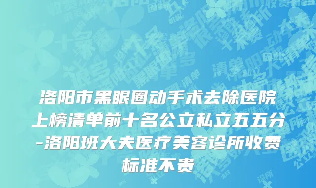 洛阳市黑眼圈动手术去除医院上榜清单前十名公立私立五五分-洛阳班大夫医疗美容诊所收费标准不贵