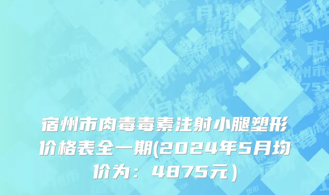 宿州市肉毒毒素注射小腿塑形价格表全一期(2024年5月均价为：4875元）