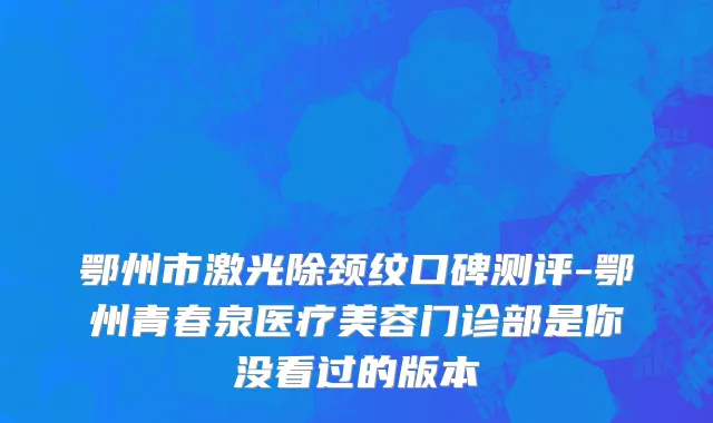 鄂州市激光除颈纹口碑测评-鄂州青春泉医疗美容门诊部是你没看过的版本