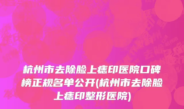 杭州市去除脸上痣印医院口碑榜正规名单公开(杭州市去除脸上痣印整形医院)