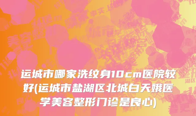 运城市哪家洗纹身10cm医院较好(运城市盐湖区北城白天娥医学美容整形门诊是良心)