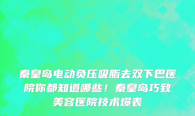 秦皇岛电动负压吸脂去双下巴医院你都知道哪些!秦皇岛巧致美容医院技术爆表