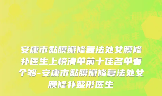 安康市黏膜瓣修复法处女膜修补医生上榜清单前十佳名单看个够-安康市黏膜瓣修复法处女膜修补整形医生