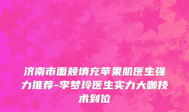济南市面颊填充苹果肌医生强力推荐-李梦玲医生实力大咖技术到位