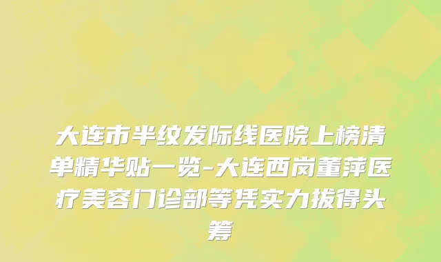 大连市半纹发际线医院上榜清单精华贴一览-大连西岗董萍医疗美容门诊部等凭实力拔得头筹