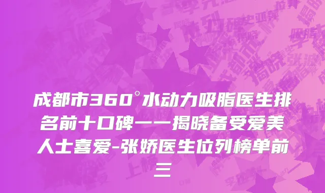 成都市360°水动力吸脂医生排名前十口碑一一揭晓备受爱美人士喜爱-张娇医生位列榜单前三
