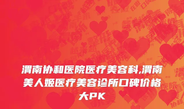 渭南协和医院医疗美容科,渭南美人姬医疗美容诊所口碑价格大PK