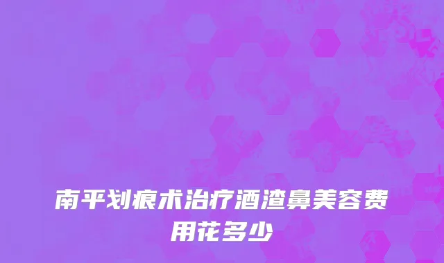 南平划痕术治疗酒渣鼻美容费用花多少