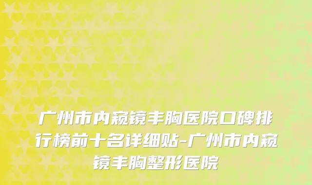 广州市内窥镜丰胸医院口碑排行榜前十名详细贴-广州市内窥镜丰胸整形医院