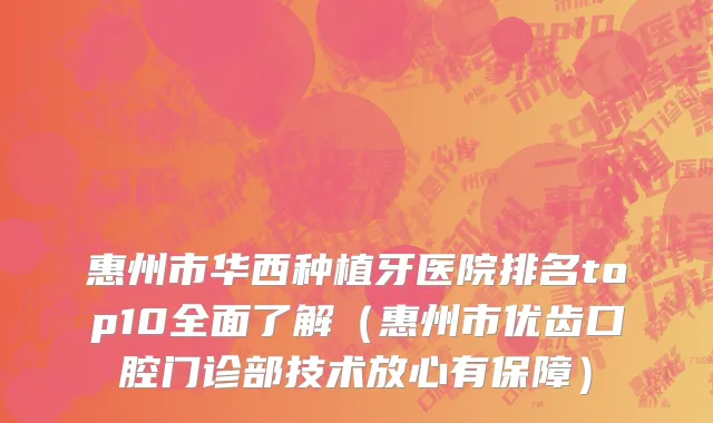 惠州市华西种植牙医院排名top10全面了解（惠州市优齿口腔门诊部技术放心有保障）