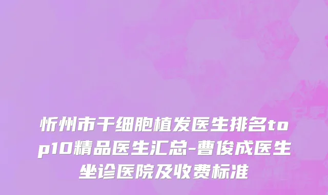 忻州市干细胞植发医生排名top10精品医生汇总-曹俊成医生坐诊医院及收费标准