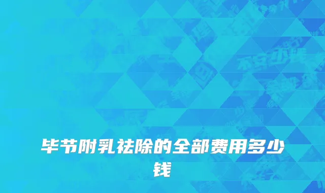 毕节附乳祛除的全部费用多少钱