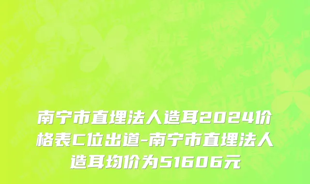南宁市直埋法人造耳2024价格表C位出道-南宁市直埋法人造耳均价为51606元