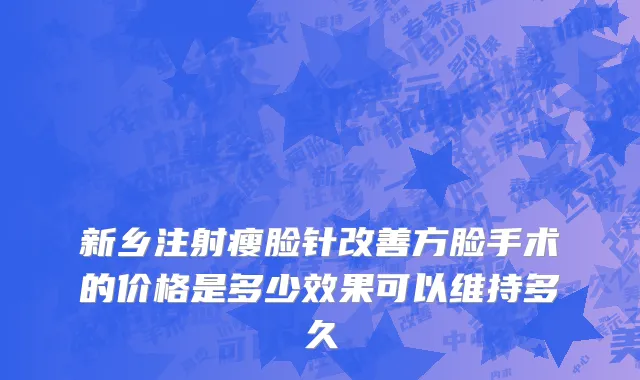 新乡注射瘦脸针改善方脸手术的价格是多少效果可以维持多久