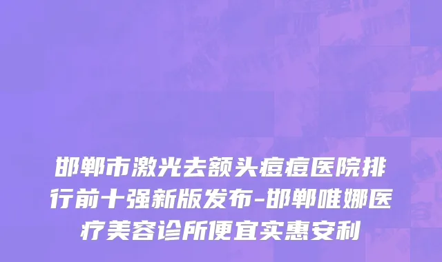 邯郸市激光去额头痘痘医院排行前十强新版发布-邯郸唯娜医疗美容诊所便宜实惠安利