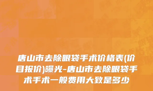 唐山市去除眼袋手术价格表(价目报价)曝光-唐山市去除眼袋手术手术一般费用大致是多少